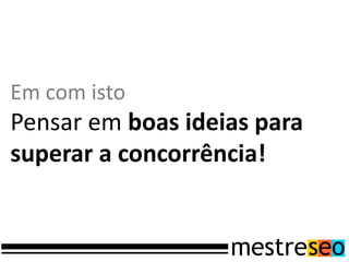 Em com isto
Pensar em boas ideias para
superar a concorrência!
 