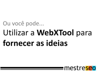 Ou você pode...
Utilizar a WebXTool para
fornecer as ideias
 