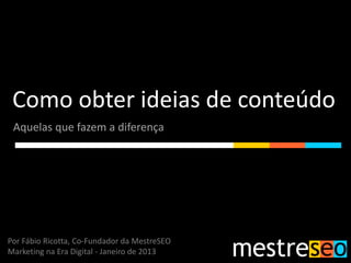 Como obter ideias de conteúdo
 Aquelas que fazem a diferença




Por Fábio Ricotta, Co-Fundador da MestreSEO
Marketing na Era Digital - Janeiro de 2013
 
