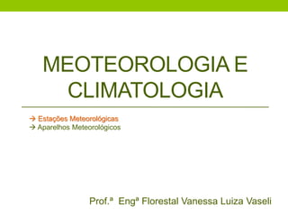 MEOTEOROLOGIA E
CLIMATOLOGIA
Prof.ª Engª Florestal Vanessa Luiza Vaseli
 Estações Meteorológicas
 Aparelhos Meteorológicos
 