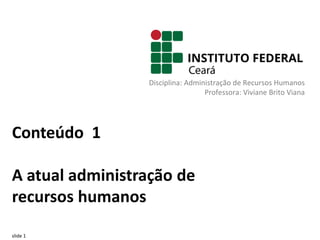 slide 1
Conteúdo 1
A atual administração de
recursos humanos
Disciplina: Administração de Recursos Humanos
Professora: Viviane Brito Viana
 