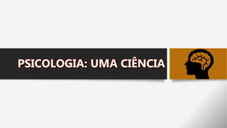 PSICOLOGIA: UMA CIÊNCIA
 