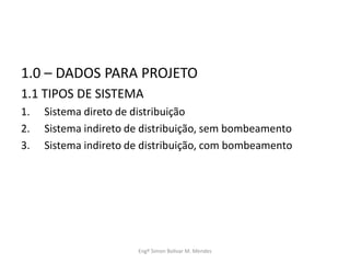 1.0 – DADOS PARA PROJETO
1.1 TIPOS DE SISTEMA
1. Sistema direto de distribuição
2. Sistema indireto de distribuição, sem bombeamento
3. Sistema indireto de distribuição, com bombeamento
Engº Simon Bolivar M. Mendes
 