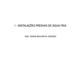 I - INSTALAÇÕES PREDIAIS DE ÁGUA FRIA
ENG. SIMON BOLIVAR M. MENDES
 