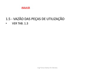 1.5 - VAZÃO DAS PEÇAS DE UTILIZAÇÃO
• VER TAB. 1.3
Engº Simon Bolivar M. Mendes
AULA 03
 