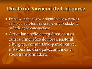 Diretório Nacional de Catequese Impulso para novos e significativos passos rumo ao aprofundamento e criatividade na própria ação catequética; Articular a ação catequética com as outras dimensões de nossa pastoral (litúrgica, comunitário-participativa, missionária, dialogal-ecumênica e sociotransformadora. 