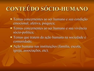 CONTEÚDO SÓCIO-HUMANO Temas concernentes ao ser humano e sua condição emocional, afetiva, psíquica; Temas concernentes ao ser humano e sua vivência sócio-política; Temas que tratem da ação humana na sociedade e comunidade; Ação humana nas instituições (família, escola, igreja, associações, etc). 