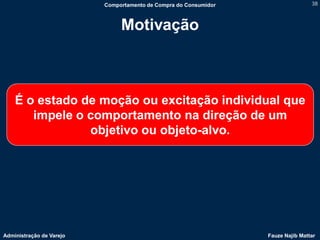 Comportamento de Compra do Consumidor                   38



                               Motivação



    É o estado de moção ou excitação individual que
       impele o comportamento na direção de um
                objetivo ou objeto-alvo.




Administração de Varejo                                           Fauze Najib Mattar
 