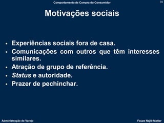 Comportamento de Compra do Consumidor                   39



                          Motivações sociais


      Experiências sociais fora de casa.
      Comunicações com outros que têm interesses
       similares.
      Atração de grupo de referência.
      Status e autoridade.
      Prazer de pechinchar.




Administração de Varejo                                             Fauze Najib Mattar
 