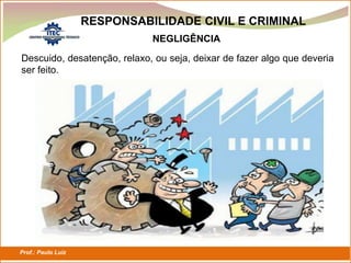 Prof.: Paulo Luiz
P L S E G
RESPONSABILIDADE CIVIL E CRIMINAL
Descuido, desatenção, relaxo, ou seja, deixar de fazer algo que deveria
ser feito.
NEGLIGÊNCIA
 