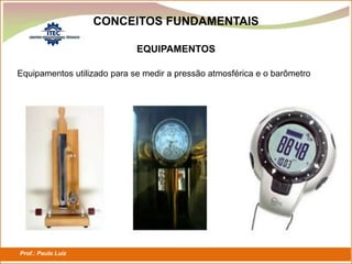 Prof.: Paulo Luiz
P L S E G
CONCEITOS FUNDAMENTAIS
EQUIPAMENTOS
Equipamentos utilizado para se medir a pressão atmosférica e o barômetro
 