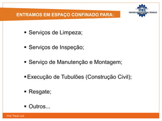 Prof. Paulo Luiz
 Serviços de Limpeza;
 Serviços de Inspeção;
 Serviço de Manutenção e Montagem;
Execução de Tubulões (Construção Civil);
 Resgate;
 Outros...
ENTRAMOS EM ESPAÇO CONFINADO PARA:
 