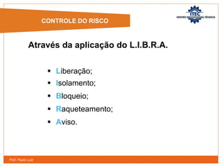 Prof. Paulo Luiz
 Liberação;
 Isolamento;
 Bloqueio;
 Raqueteamento;
 Aviso.
CONTROLES DE RISCO
CONTROLE DO RISCO
Através da aplicação do L.I.B.R.A.
 