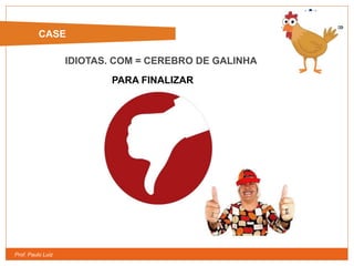 Prof. Paulo Luiz
CASE
IDIOTAS. COM = CEREBRO DE GALINHA
PARA FINALIZAR
 