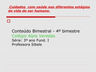 Cuidados com saúde nos diferentes estágios
da vida do ser humano.

Conteúdo Bimestral - 4º bimestre
Colégio Alpis Veredas
Série: 3º ano Fund. I
Professora Sibele
 