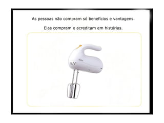 As pessoas não compram só benefícios e vantagens.   Elas compram e acreditam em histórias.   