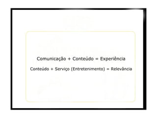 Comunicação + Conteúdo = Experiência Conteúdo + Serviço (Entretenimento) = Relevância 
