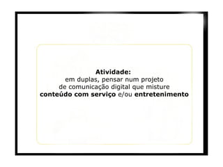 Atividade:  em duplas, pensar num projeto de comunicação digital que misture conteúdo com serviço  e/ou  entretenimento 