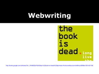 http://books.google.com.br/books?id=_Y9-MQQUFQ0C&dq=%22book+is+dead%22&printsec=frontcover&source=bn&hl=pt-BR&ei=Z91mS-TdE5OVtgeToLGtBg&sa=X&oi=book_result&ct=result&resnum=4&ved=0CBUQ6AEwAw#v=onepage&q=&f=false Webwriting 