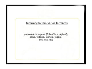 palavras, imagens (fotos/ilustrações), sons, vídeos, ícones, jogos,  etc, etc, etc Informação tem vários formatos 