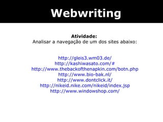 Webwriting Atividade:  Analisar a navegação de um dos sites abaixo: http://gleis3.wm03.de/ http://kashiwasato.com/# http://www.thebackofthenapkin.com/botn.php http://www.bio-bak.nl/ http://www.dontclick.it/ http://nikeid.nike.com/nikeid/index. jsp http://www.windowshop.com/ 