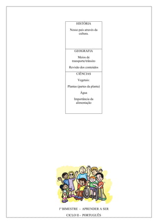 HISTÓRIA
Nosso país através da
cultura.
GEOGRAFIA
Meios de
transporte/trânsito
Revisão dos conteúdos
CIÊNCIAS
Vegetais:
Plantas (partes da planta)
Água
Importância da
alimentação
1º BIMESTRE - APRENDER A SER
CICLO II - PORTUGUÊS
 
