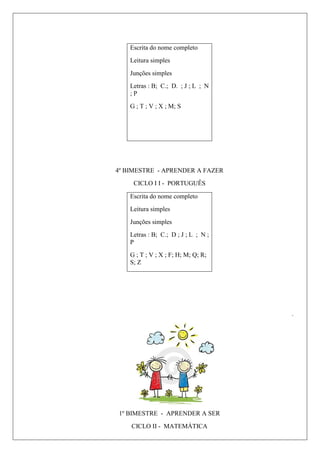 Escrita do nome completo
Leitura simples
Junções simples
Letras : B; C.; D. ; J ; L ; N
; P
G ; T ; V ; X ; M; S
4º BIMESTRE - APRENDER A FAZER
CICLO I I - PORTUGUÊS
Escrita do nome completo
Leitura simples
Junções simples
Letras : B; C.; D ; J ; L ; N ;
P
G ; T ; V ; X ; F; H; M; Q; R;
S; Z
.
1º BIMESTRE - APRENDER A SER
CICLO II - MATEMÁTICA
 
