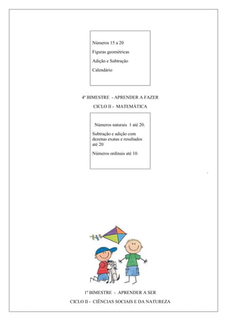 Números 15 a 20
Figuras geométricas
Adição e Subtração
Calendário
4º BIMESTRE - APRENDER A FAZER
CICLO II - MATEMÁTICA
Números naturais 1 até 20.
Subtração e adição com
dezenas exatas e resultados
até 20
Números ordinais até 10.
.
1º BIMESTRE - APRENDER A SER
CICLO II - CIÊNCIAS SOCIAIS E DA NATUREZA
 