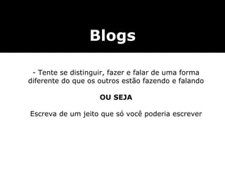 Blogs Tente se distinguir, fazer e falar de uma forma diferente do que os outros estão fazendo e falando OU SEJA Escreva de um jeito que só você poderia escrever 