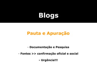 Pauta e Apuração Documentação e Pesquisa Fontes >> confirmação oficial e social - Urgência!!! Blogs 