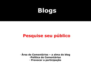 Blogs



    Pesquise seu público



-   Área de Comentários – a alma do blog
          -Política de Comentários
          - Provocar a participação
 