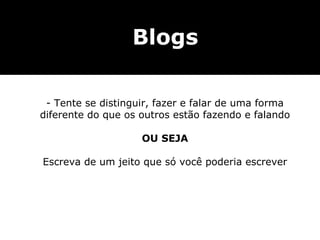 Blogs

 - Tente se distinguir, fazer e falar de uma forma
diferente do que os outros estão fazendo e falando

                    OU SEJA

Escreva de um jeito que só você poderia escrever
 