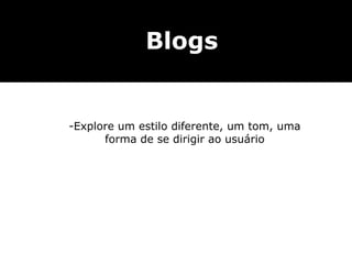Blogs


-Explore um estilo diferente, um tom, uma
      forma de se dirigir ao usuário
 
