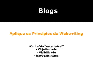 Blogs


Aplique os Princípios de Webwriting


         -Conteúdo “escaneável”
              - Objetividade
               - Visibilidade
            - Navegabilidade
 
