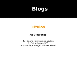 Blogs


          Títulos

         Os 3 desafios

  1.  Criar o interesse no usuário
       2. Estratégia de SEO
3. Chamar a atenção em RSS Feeds
 