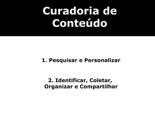 Curadoria de
 Conteúdo


1. Pesquisar e Personalizar


 2. Identificar, Coletar,
Organizar e Compartilhar
 