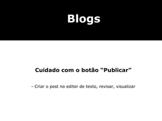 Blogs
       Webwriting


 Cuidado com o botão “Publicar”

- Criar o post no editor de texto, revisar, visualizar
 