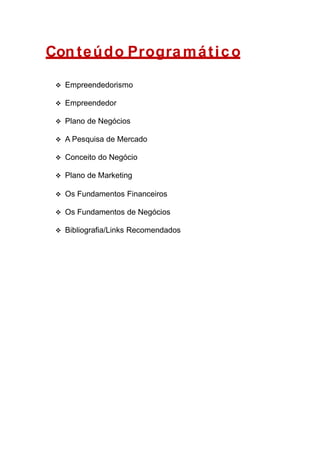 Con teúdo Progra mático
 Empreendedorismo
 Empreendedor
 Plano de Negócios
 A Pesquisa de Mercado
 Conceito do Negócio
 Plano de Marketing
 Os Fundamentos Financeiros
 Os Fundamentos de Negócios
 Bibliografia/Links Recomendados
 