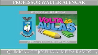 PROFESSOR WALTER ALENCAR
QUÍMICA – C E JOSÉLIA ALMEIDA RAMOS 1
 