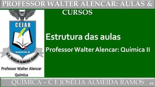 PROFESSOR WALTER ALENCAR
QUÍMICA – C E JOSÉLIA ALMEIDA RAMOS
PROFESSOR WALTER ALENCAR: AULAS &
CURSOS
Estrutura das aulas
ProfessorWalter Alencar: Química II
11
 
