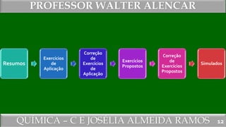 QUÍMICA – C E JOSÉLIA ALMEIDA RAMOS
PROFESSOR WALTER ALENCAR
12
Resumos
Exercícios
de
Aplicação
Correção
de
Exercícios
de
Aplicação
Exercícios
Propostos
Correção
de
Exercícios
Propostos
Simulados
 