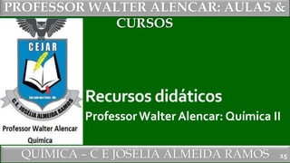 PROFESSOR WALTER ALENCAR
QUÍMICA – C E JOSÉLIA ALMEIDA RAMOS
PROFESSOR WALTER ALENCAR: AULAS &
CURSOS
Recursos didáticos
ProfessorWalter Alencar: Química II
15
 