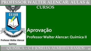 PROFESSOR WALTER ALENCAR
QUÍMICA – C E JOSÉLIA ALMEIDA RAMOS
PROFESSOR WALTER ALENCAR: AULAS &
CURSOS
Aprovação
Professor Walter Alencar: Química II
17
 