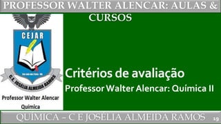 PROFESSOR WALTER ALENCAR
QUÍMICA – C E JOSÉLIA ALMEIDA RAMOS
PROFESSOR WALTER ALENCAR: AULAS &
CURSOS
Critérios de avaliação
ProfessorWalter Alencar: Química II
19
 