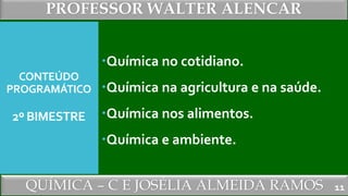 PROFESSOR WALTER ALENCAR
QUÍMICA – C E JOSÉLIA ALMEIDA RAMOS
CONTEÚDO
PROGRAMÁTICO
2º BIMESTRE
Química no cotidiano.
Química na agricultura e na saúde.
Química nos alimentos.
Química e ambiente.
11
 