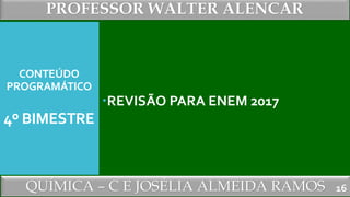 PROFESSOR WALTER ALENCAR
QUÍMICA – C E JOSÉLIA ALMEIDA RAMOS
CONTEÚDO
PROGRAMÁTICO
4º BIMESTRE
REVISÃO PARA ENEM 2017
16
 