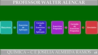 QUÍMICA – C E JOSÉLIA ALMEIDA RAMOS
PROFESSOR WALTER ALENCAR
18
Resumos
Exercícios
de
Aplicação
Correção
de
Exercícios
de
Aplicação
Exercícios
Propostos
Correção
de
Exercícios
Propostos
Simulados
 