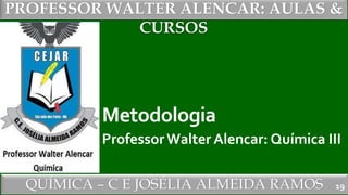 PROFESSOR WALTER ALENCAR
QUÍMICA – C E JOSÉLIA ALMEIDA RAMOS
PROFESSOR WALTER ALENCAR: AULAS &
CURSOS
Metodologia
ProfessorWalter Alencar: Química III
19
 