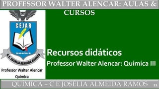 PROFESSOR WALTER ALENCAR
QUÍMICA – C E JOSÉLIA ALMEIDA RAMOS
PROFESSOR WALTER ALENCAR: AULAS &
CURSOS
Recursos didáticos
ProfessorWalter Alencar: Química III
21
 