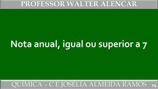 QUÍMICA – C E JOSÉLIA ALMEIDA RAMOS
PROFESSOR WALTER ALENCAR
24
Nota anual, igual ou superior a 7
 